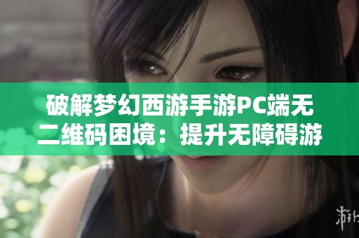 破解梦幻西游手游PC端无二维码困境：提升无障碍游戏体验的探讨