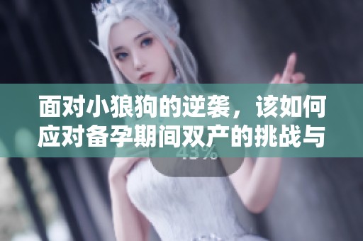 面对小狼狗的逆袭，该如何应对备孕期间双产的挑战与烦恼呢