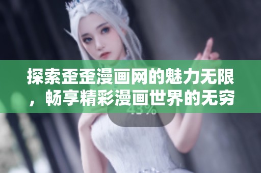 探索歪歪漫画网的魅力无限，畅享精彩漫画世界的无穷乐趣