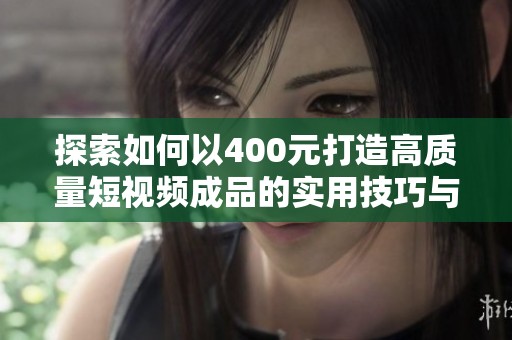 探索如何以400元打造高质量短视频成品的实用技巧与经验分享