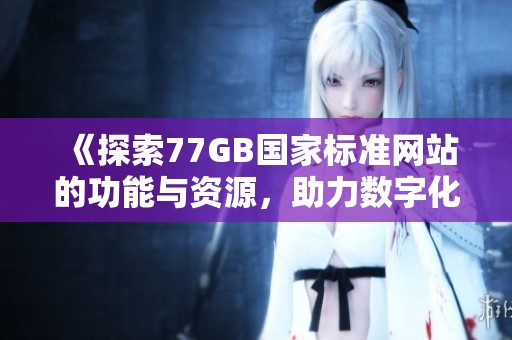 《探索77GB国家标准网站的功能与资源，助力数字化发展新局面》