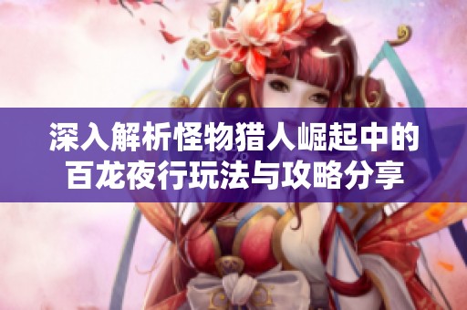 深入解析怪物猎人崛起中的百龙夜行玩法与攻略分享
