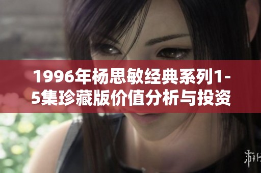 1996年杨思敏经典系列1-5集珍藏版价值分析与投资潜力探讨