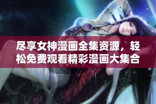 尽享女神漫画全集资源，轻松免费观看精彩漫画大集合