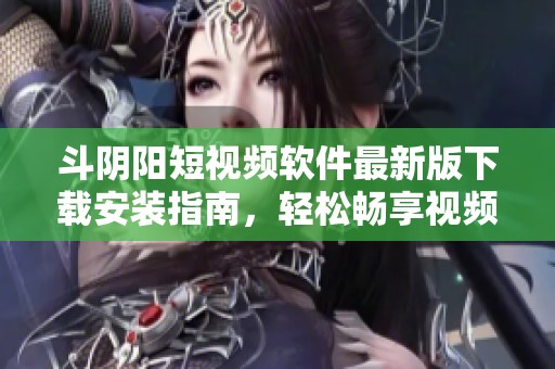 斗阴阳短视频软件最新版下载安装指南，轻松畅享视频创作乐趣