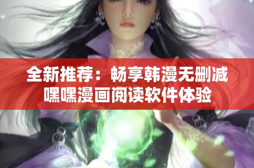 全新推荐：畅享韩漫无删减嘿嘿漫画阅读软件体验