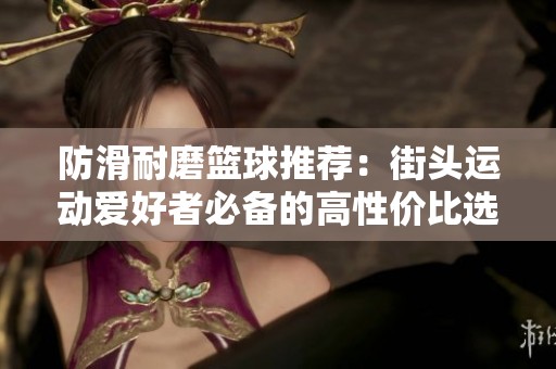 防滑耐磨篮球推荐：街头运动爱好者必备的高性价比选择