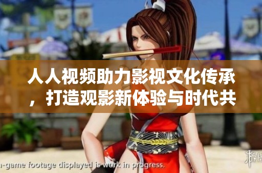 人人视频助力影视文化传承，打造观影新体验与时代共进