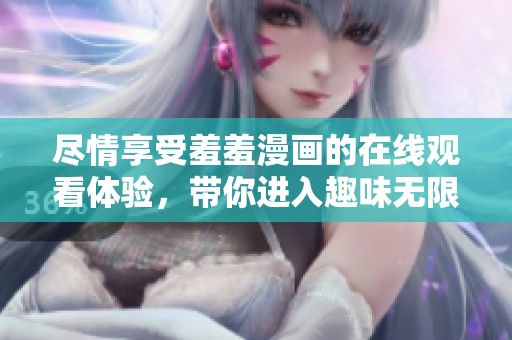 尽情享受羞羞漫画的在线观看体验，带你进入趣味无限的漫画世界