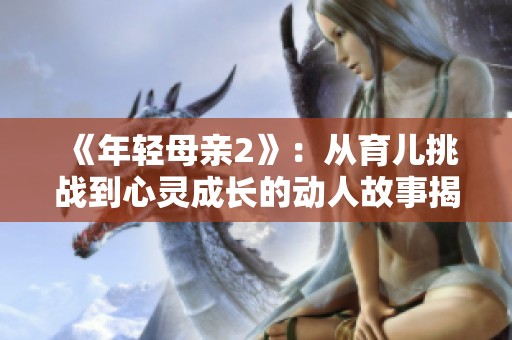 《年轻母亲2》：从育儿挑战到心灵成长的动人故事揭秘