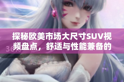 探秘欧美市场大尺寸SUV视频盘点，舒适与性能兼备的豪华选择