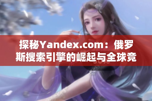 探秘Yandex.com：俄罗斯搜索引擎的崛起与全球竞争力分析