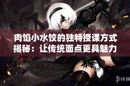 肉馅小水饺的独特授课方式揭秘：让传统面点更具魅力与创意