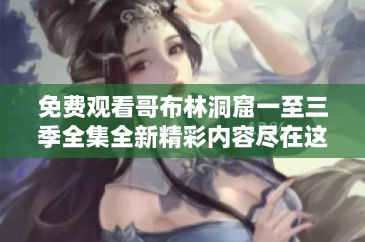 免费观看哥布林洞窟一至三季全集全新精彩内容尽在这里