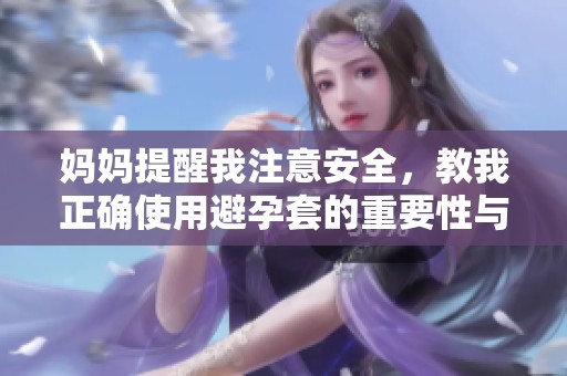 妈妈提醒我注意安全，教我正确使用避孕套的重要性与意义