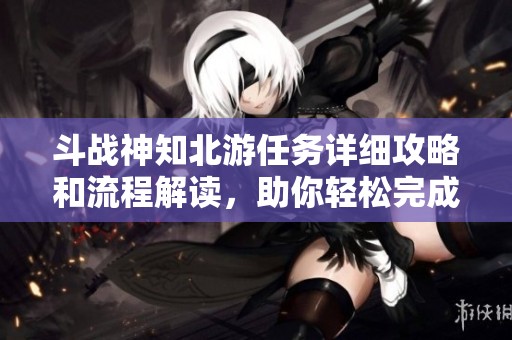 斗战神知北游任务详细攻略和流程解读，助你轻松完成挑战