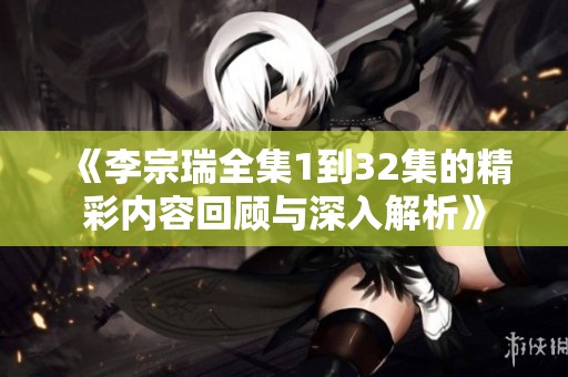《李宗瑞全集1到32集的精彩内容回顾与深入解析》