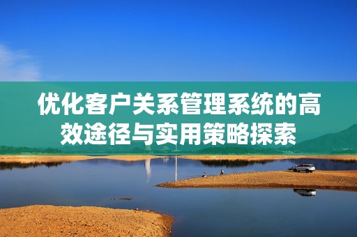 优化客户关系管理系统的高效途径与实用策略探索