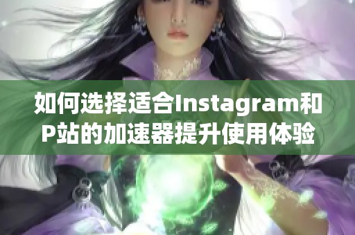 如何选择适合Instagram和P站的加速器提升使用体验