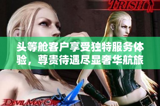头等舱客户享受独特服务体验，尊贵待遇尽显奢华航旅生活