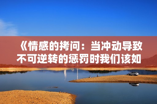 《情感的拷问：当冲动导致不可逆转的惩罚时我们该如何面对》