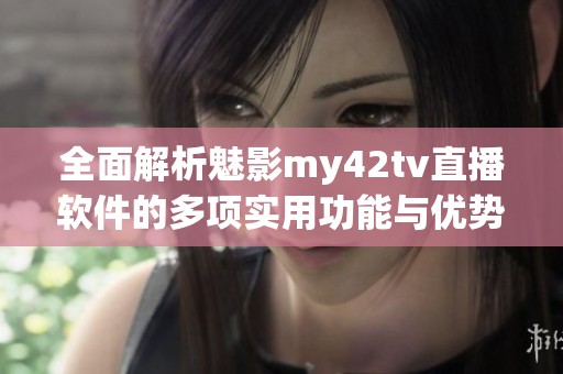 全面解析魅影my42tv直播软件的多项实用功能与优势