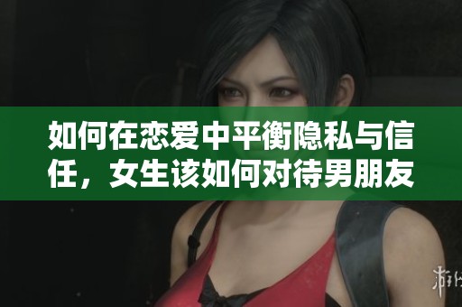 如何在恋爱中平衡隐私与信任，女生该如何对待男朋友的要求