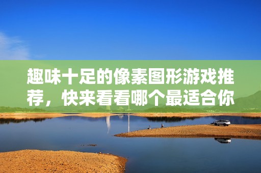 趣味十足的像素图形游戏推荐，快来看看哪个最适合你玩！