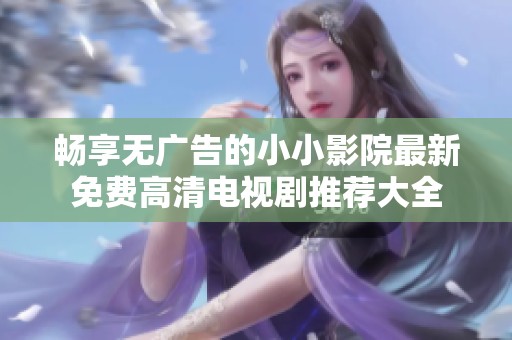 畅享无广告的小小影院最新免费高清电视剧推荐大全