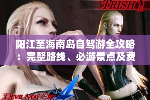 阳江至海南岛自驾游全攻略：完整路线、必游景点及费用详解