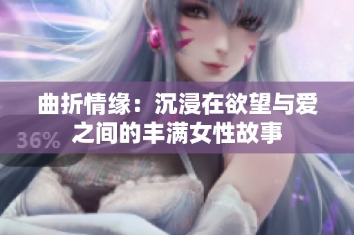 曲折情缘：沉浸在欲望与爱之间的丰满女性故事