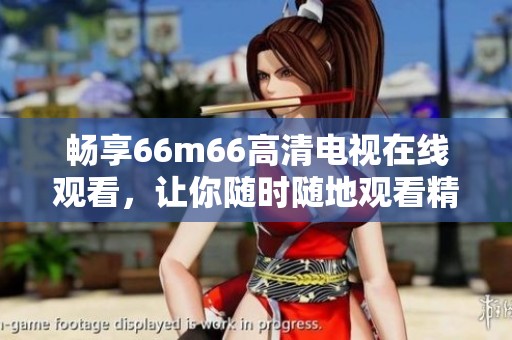 畅享66m66高清电视在线观看，让你随时随地观看精彩内容