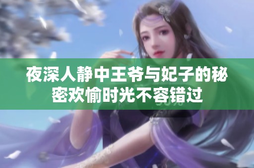 夜深人静中王爷与妃子的秘密欢愉时光不容错过