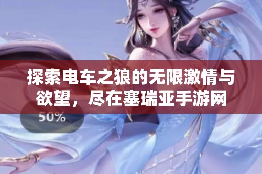 探索电车之狼的无限激情与欲望，尽在塞瑞亚手游网