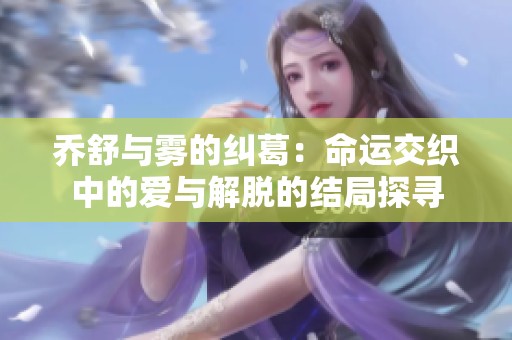 乔舒与雾的纠葛：命运交织中的爱与解脱的结局探寻
