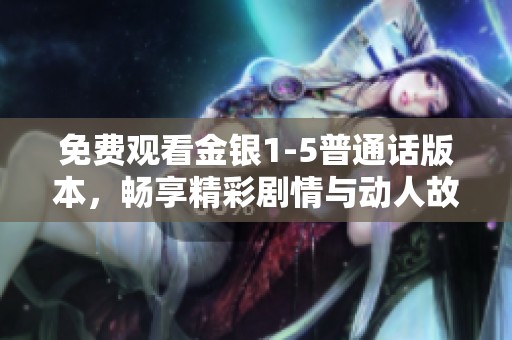 免费观看金银1-5普通话版本，畅享精彩剧情与动人故事