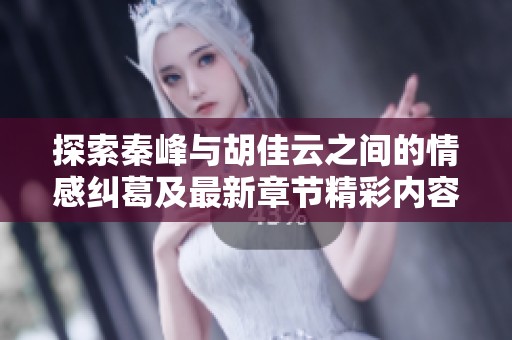 探索秦峰与胡佳云之间的情感纠葛及最新章节精彩内容免费阅读