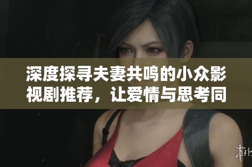 深度探寻夫妻共鸣的小众影视剧推荐，让爱情与思考同行的观影体验