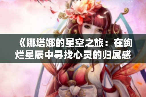 《娜塔娜的星空之旅：在绚烂星辰中寻找心灵的归属感》
