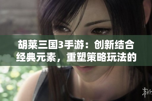 胡莱三国3手游：创新结合经典元素，重塑策略玩法的全新体验