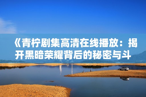 《青柠剧集高清在线播放：揭开黑暗荣耀背后的秘密与斗争》