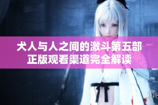 犬人与人之间的激斗第五部正版观看渠道完全解读