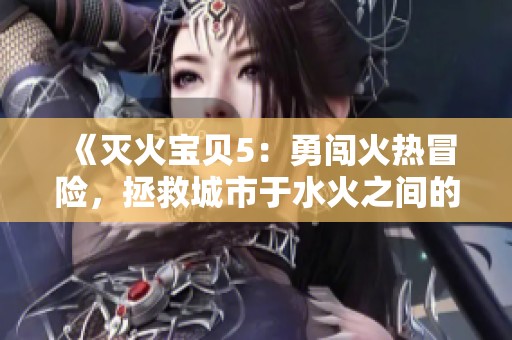 《灭火宝贝5：勇闯火热冒险，拯救城市于水火之间的英雄之旅》