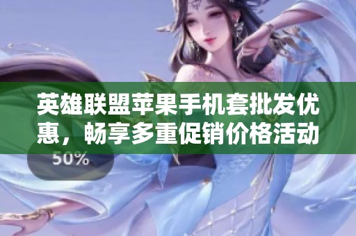 英雄联盟苹果手机套批发优惠，畅享多重促销价格活动