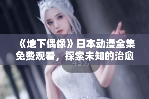 《地下偶像》日本动漫全集免费观看，探索未知的治愈与音乐旅程！