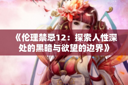 《伦理禁忌12：探索人性深处的黑暗与欲望的边界》