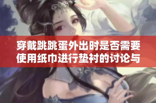 穿戴跳跳蛋外出时是否需要使用纸巾进行垫衬的讨论与建议