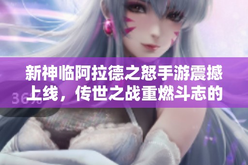 新神临阿拉德之怒手游震撼上线，传世之战重燃斗志的传奇征程