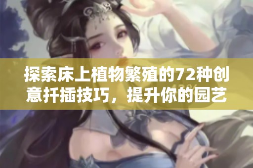 探索床上植物繁殖的72种创意扦插技巧，提升你的园艺技能