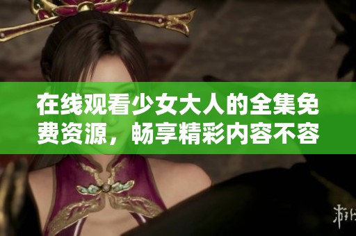 在线观看少女大人的全集免费资源，畅享精彩内容不容错过